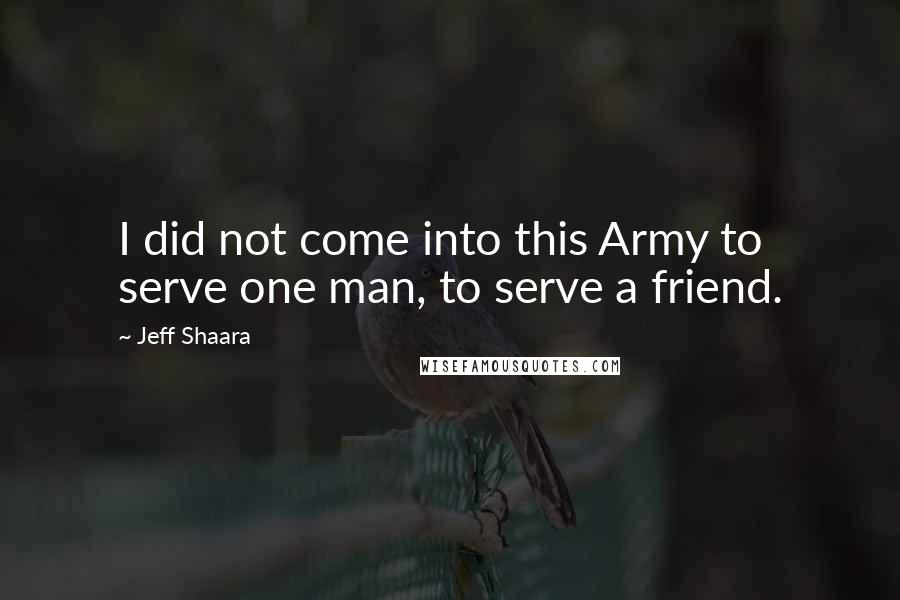 Jeff Shaara Quotes: I did not come into this Army to serve one man, to serve a friend.