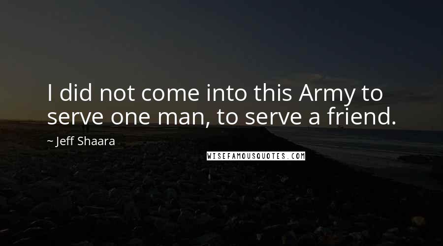 Jeff Shaara Quotes: I did not come into this Army to serve one man, to serve a friend.