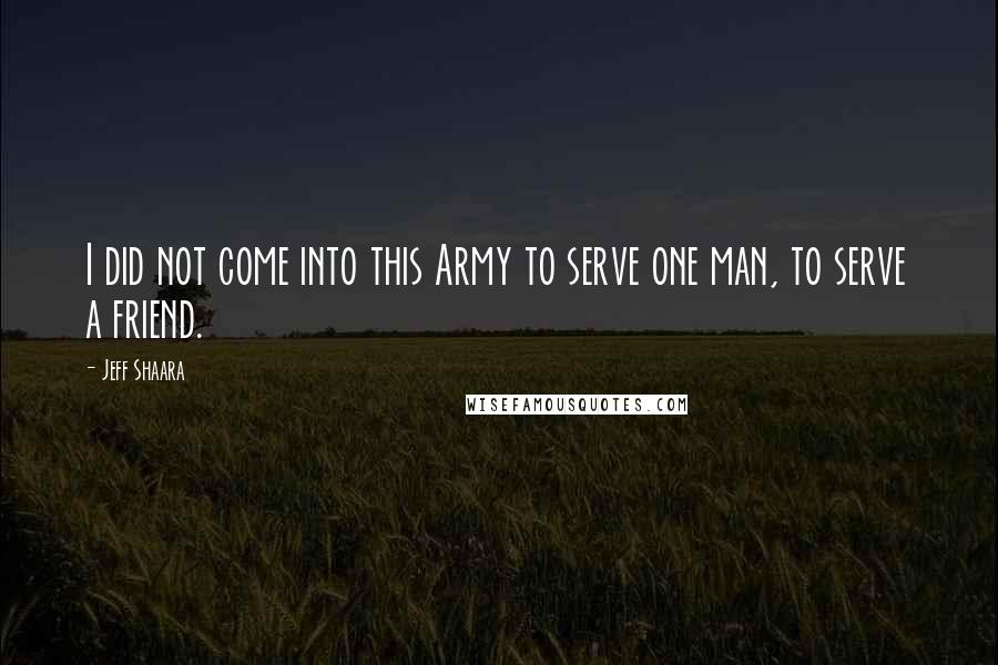 Jeff Shaara Quotes: I did not come into this Army to serve one man, to serve a friend.