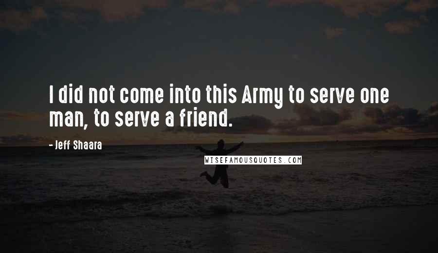 Jeff Shaara Quotes: I did not come into this Army to serve one man, to serve a friend.