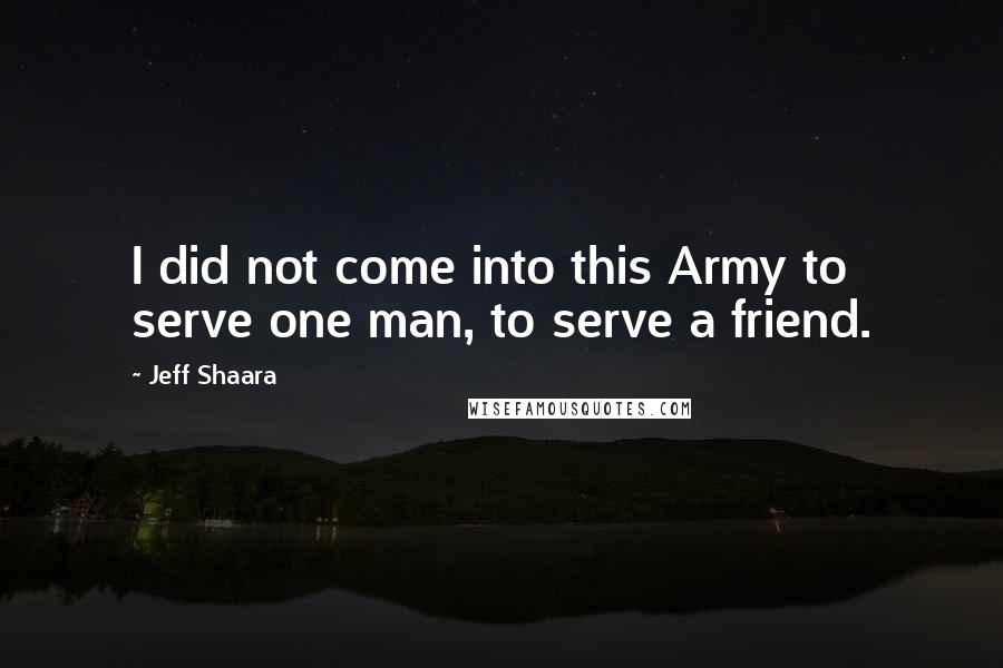 Jeff Shaara Quotes: I did not come into this Army to serve one man, to serve a friend.