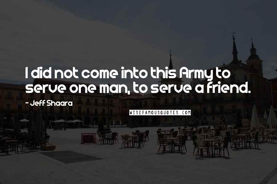 Jeff Shaara Quotes: I did not come into this Army to serve one man, to serve a friend.