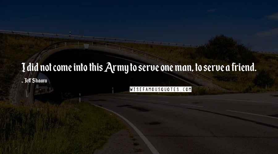 Jeff Shaara Quotes: I did not come into this Army to serve one man, to serve a friend.