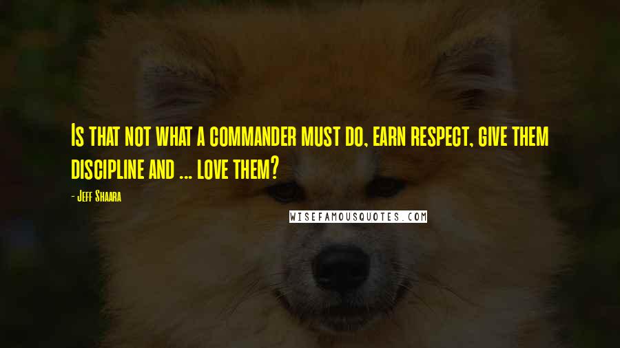 Jeff Shaara Quotes: Is that not what a commander must do, earn respect, give them discipline and ... love them?