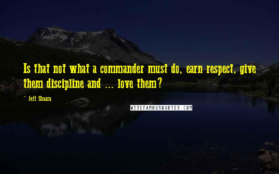 Jeff Shaara Quotes: Is that not what a commander must do, earn respect, give them discipline and ... love them?