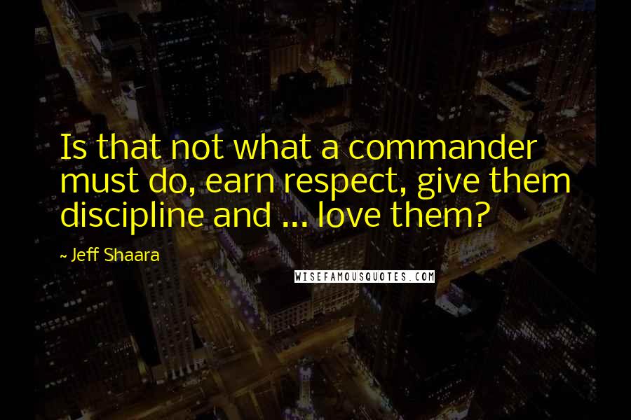 Jeff Shaara Quotes: Is that not what a commander must do, earn respect, give them discipline and ... love them?