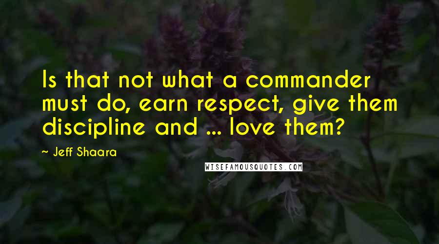 Jeff Shaara Quotes: Is that not what a commander must do, earn respect, give them discipline and ... love them?