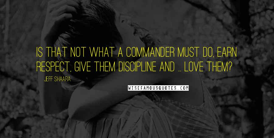 Jeff Shaara Quotes: Is that not what a commander must do, earn respect, give them discipline and ... love them?