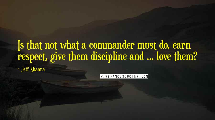 Jeff Shaara Quotes: Is that not what a commander must do, earn respect, give them discipline and ... love them?