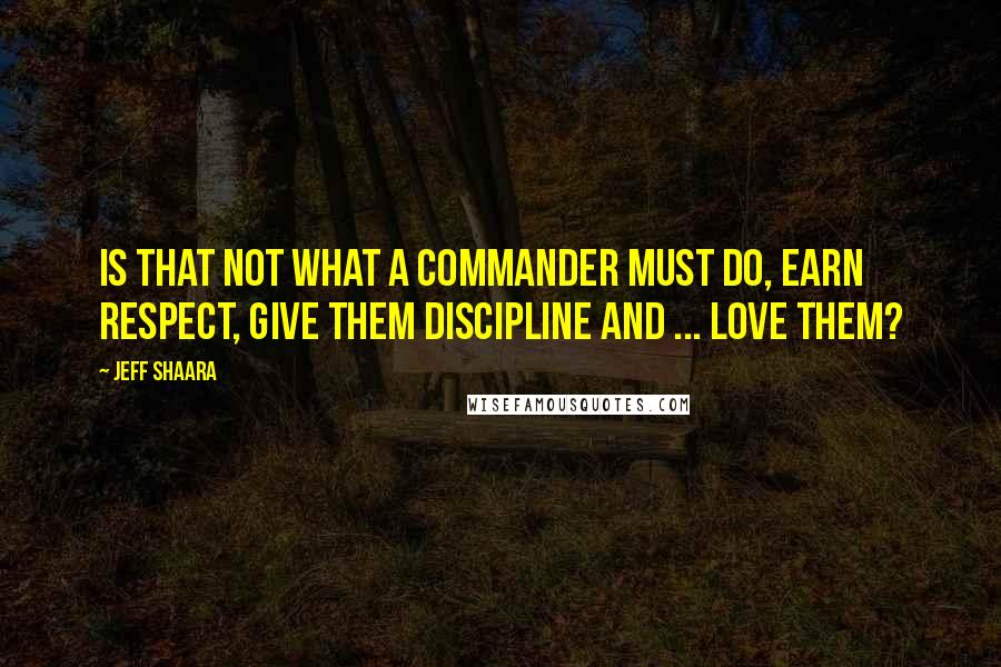 Jeff Shaara Quotes: Is that not what a commander must do, earn respect, give them discipline and ... love them?