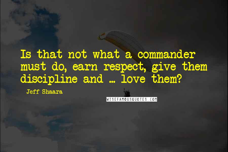Jeff Shaara Quotes: Is that not what a commander must do, earn respect, give them discipline and ... love them?