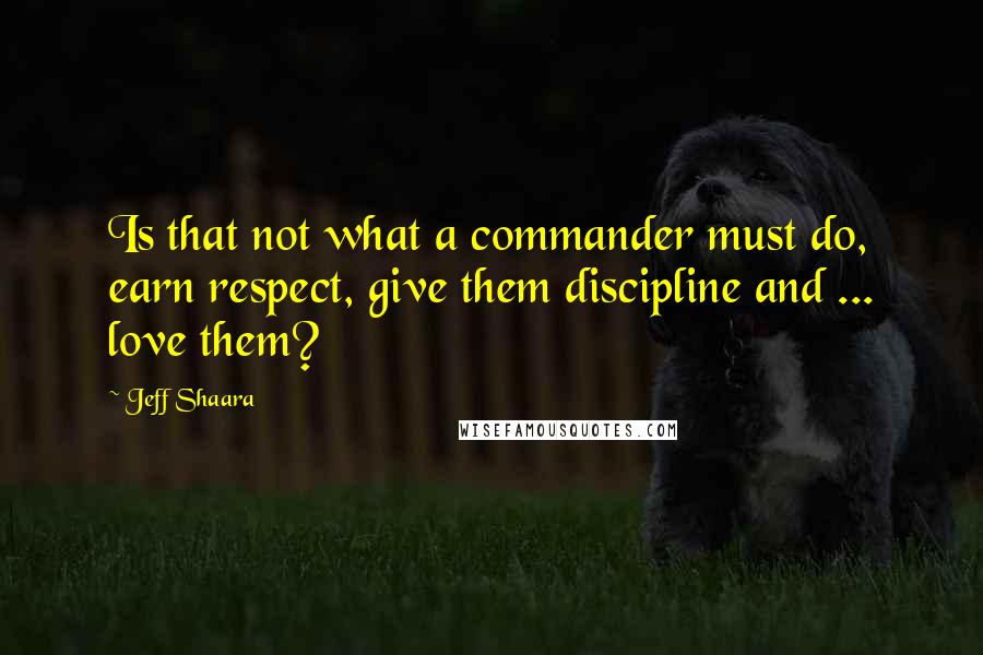 Jeff Shaara Quotes: Is that not what a commander must do, earn respect, give them discipline and ... love them?