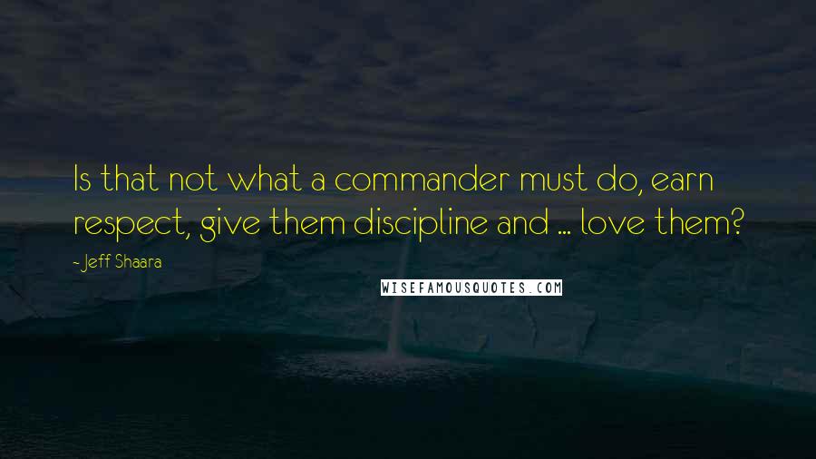 Jeff Shaara Quotes: Is that not what a commander must do, earn respect, give them discipline and ... love them?