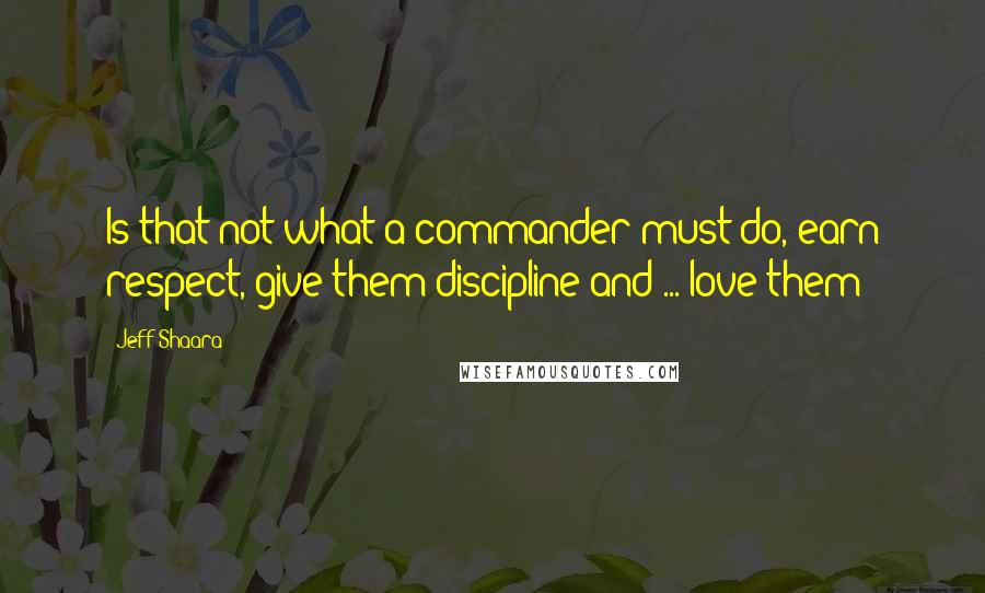 Jeff Shaara Quotes: Is that not what a commander must do, earn respect, give them discipline and ... love them?