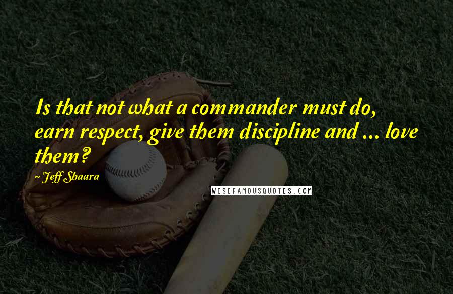 Jeff Shaara Quotes: Is that not what a commander must do, earn respect, give them discipline and ... love them?