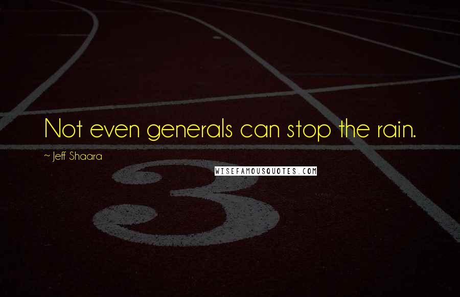 Jeff Shaara Quotes: Not even generals can stop the rain.