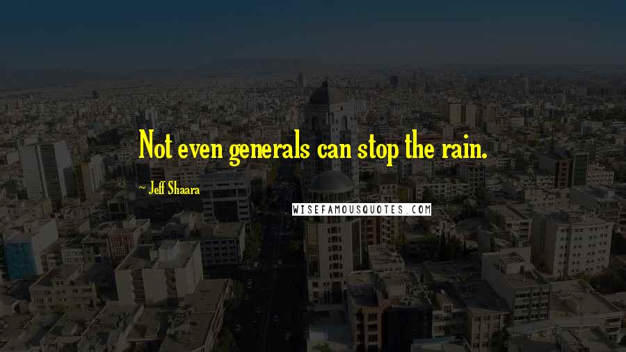 Jeff Shaara Quotes: Not even generals can stop the rain.