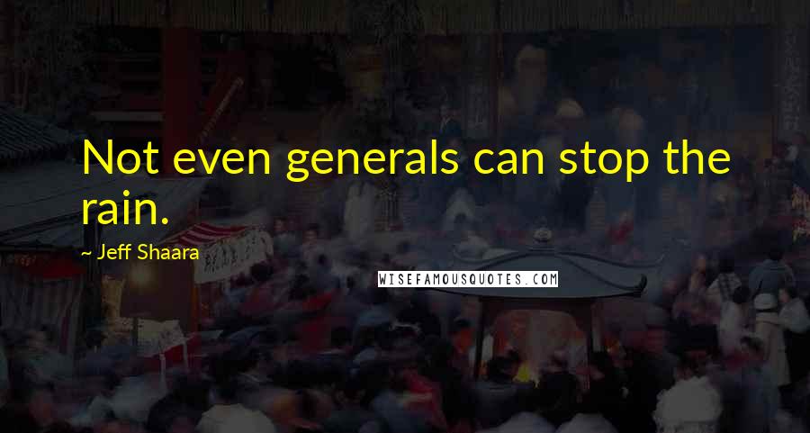 Jeff Shaara Quotes: Not even generals can stop the rain.