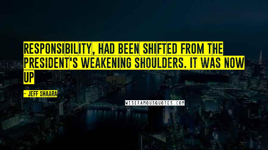 Jeff Shaara Quotes: Responsibility, had been shifted from the president's weakening shoulders. It was now up