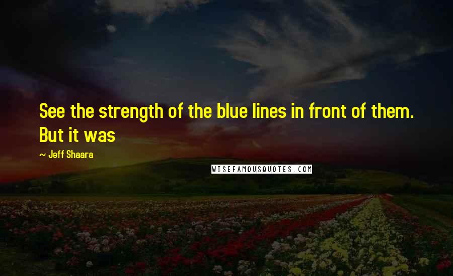Jeff Shaara Quotes: See the strength of the blue lines in front of them. But it was
