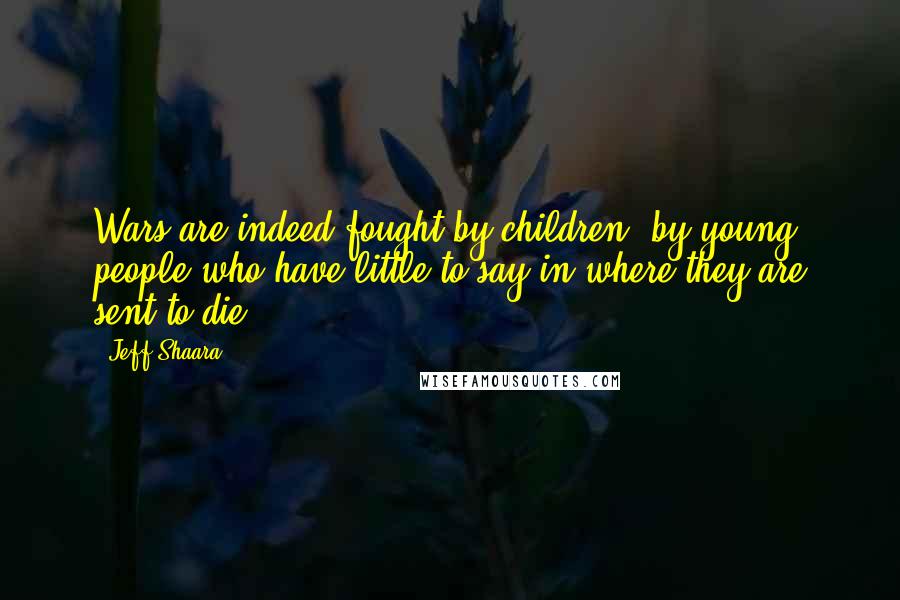 Jeff Shaara Quotes: Wars are indeed fought by children, by young people who have little to say in where they are sent to die.