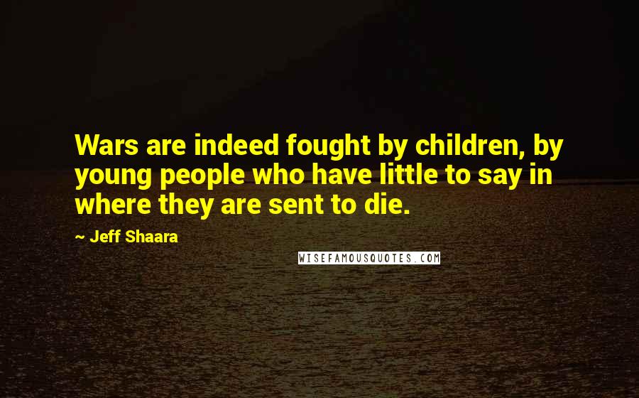 Jeff Shaara Quotes: Wars are indeed fought by children, by young people who have little to say in where they are sent to die.