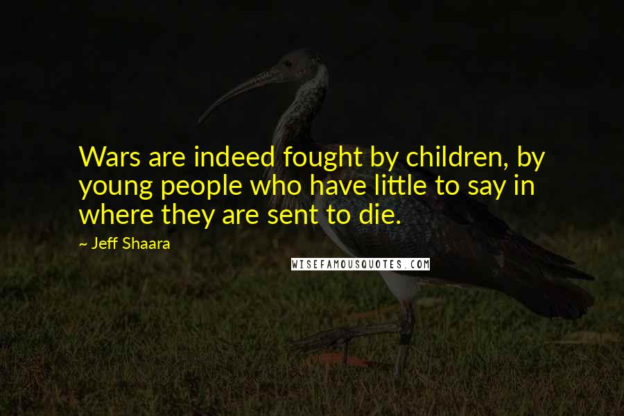 Jeff Shaara Quotes: Wars are indeed fought by children, by young people who have little to say in where they are sent to die.