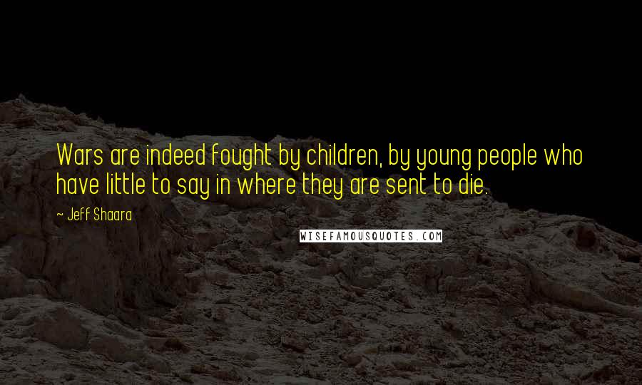 Jeff Shaara Quotes: Wars are indeed fought by children, by young people who have little to say in where they are sent to die.
