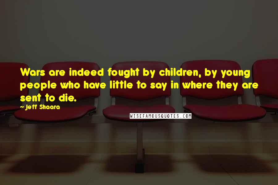 Jeff Shaara Quotes: Wars are indeed fought by children, by young people who have little to say in where they are sent to die.