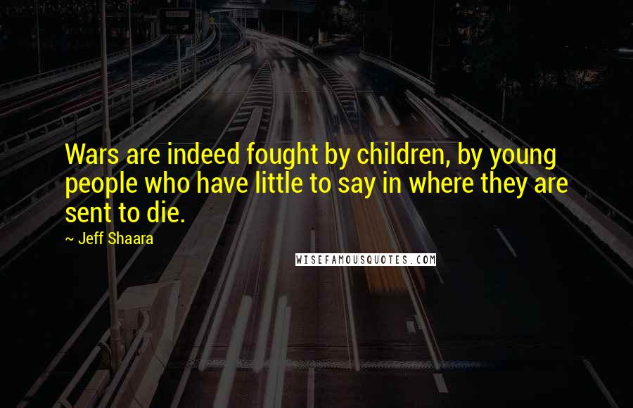 Jeff Shaara Quotes: Wars are indeed fought by children, by young people who have little to say in where they are sent to die.