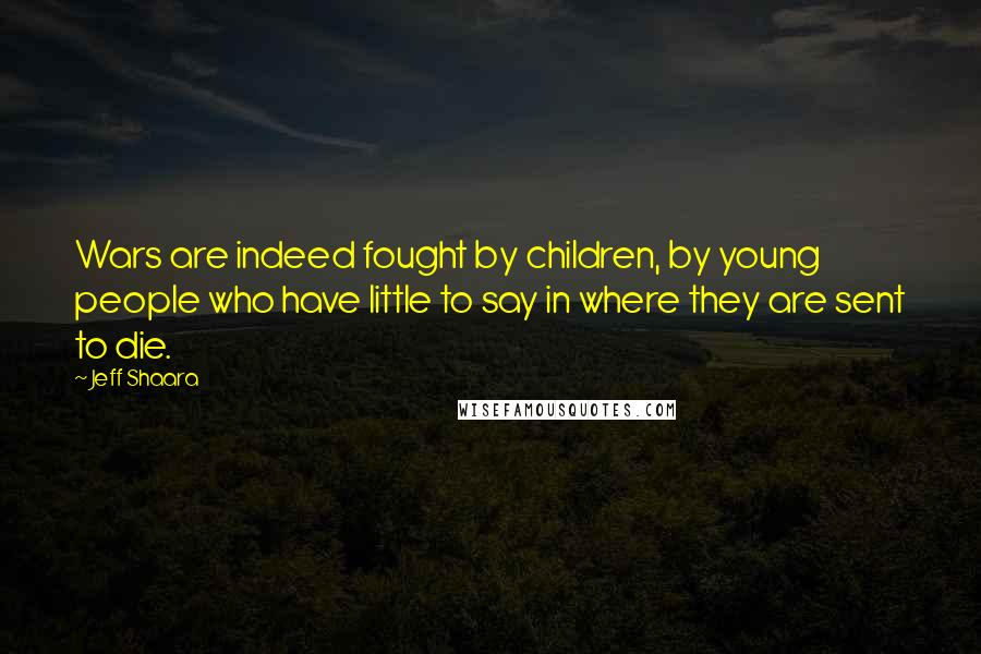 Jeff Shaara Quotes: Wars are indeed fought by children, by young people who have little to say in where they are sent to die.
