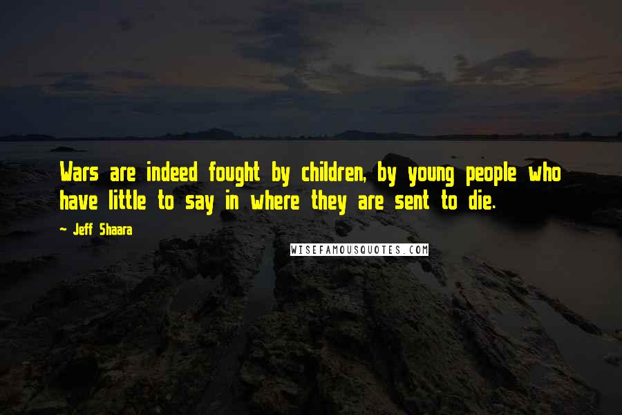 Jeff Shaara Quotes: Wars are indeed fought by children, by young people who have little to say in where they are sent to die.
