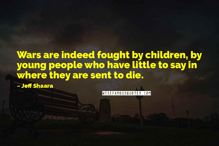 Jeff Shaara Quotes: Wars are indeed fought by children, by young people who have little to say in where they are sent to die.