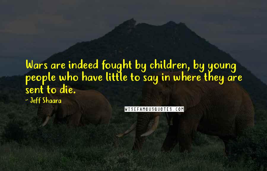 Jeff Shaara Quotes: Wars are indeed fought by children, by young people who have little to say in where they are sent to die.