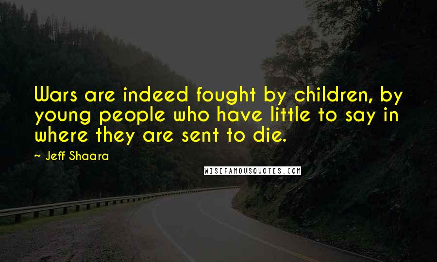 Jeff Shaara Quotes: Wars are indeed fought by children, by young people who have little to say in where they are sent to die.