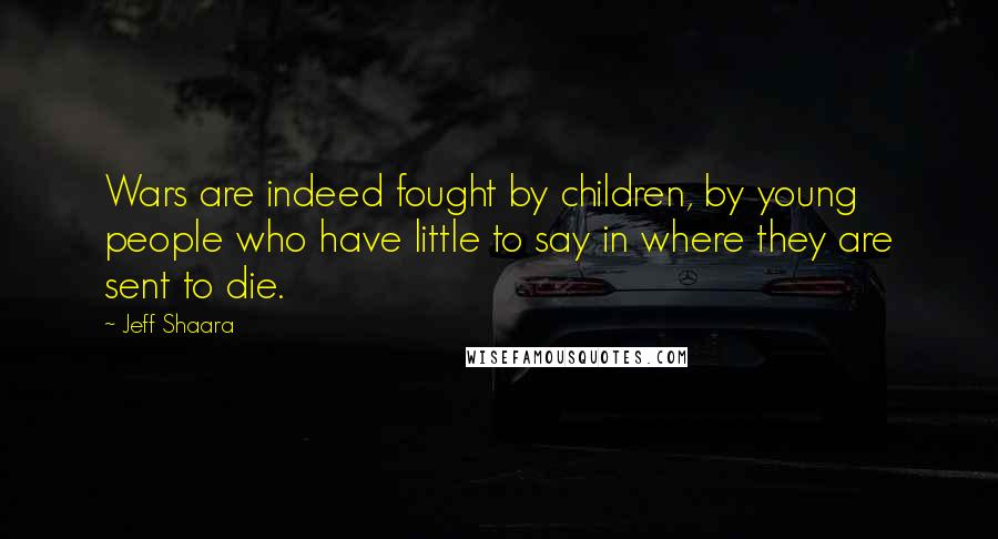 Jeff Shaara Quotes: Wars are indeed fought by children, by young people who have little to say in where they are sent to die.