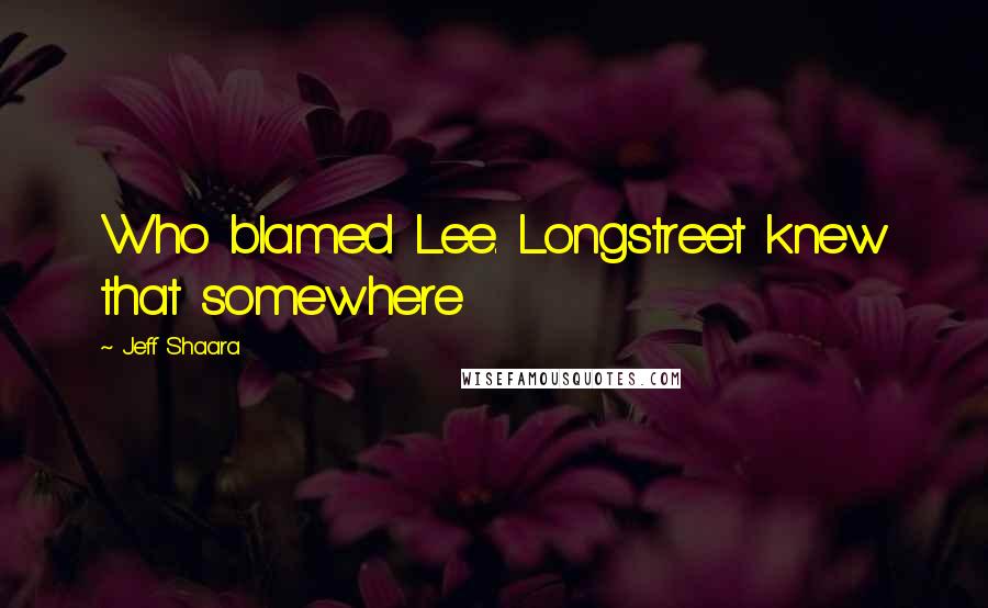 Jeff Shaara Quotes: Who blamed Lee. Longstreet knew that somewhere