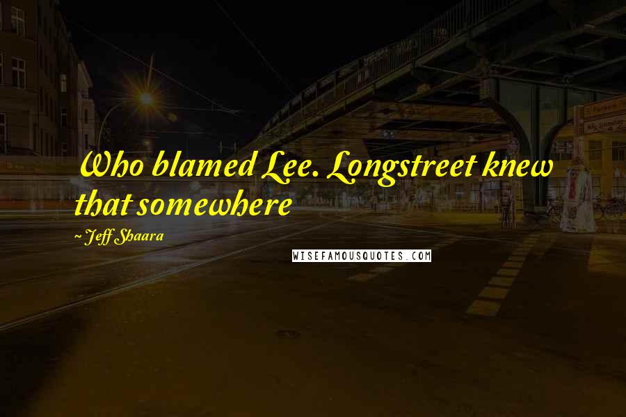 Jeff Shaara Quotes: Who blamed Lee. Longstreet knew that somewhere