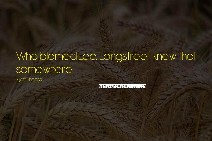 Jeff Shaara Quotes: Who blamed Lee. Longstreet knew that somewhere