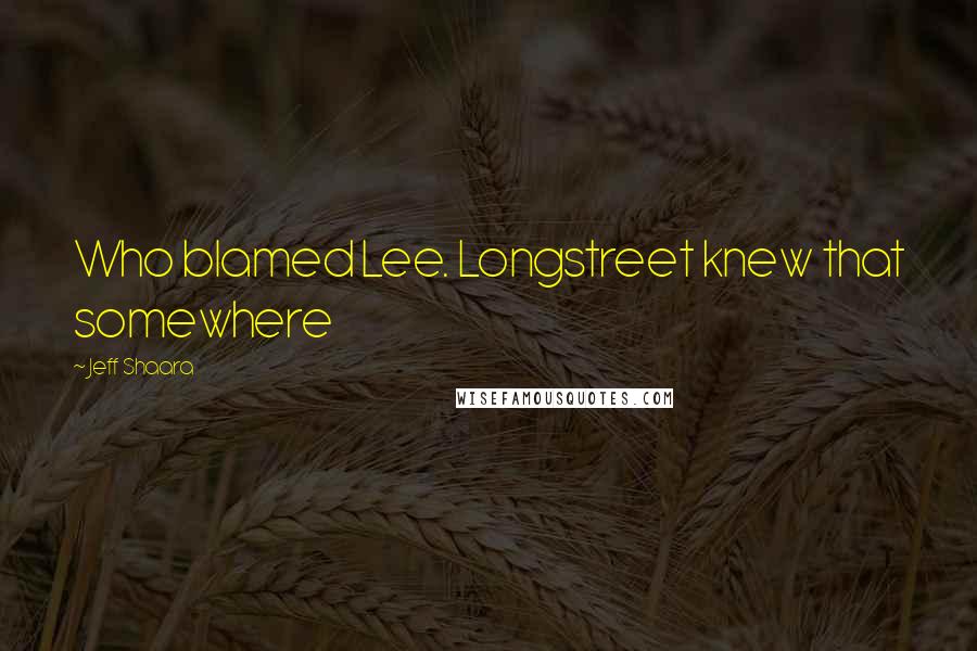 Jeff Shaara Quotes: Who blamed Lee. Longstreet knew that somewhere