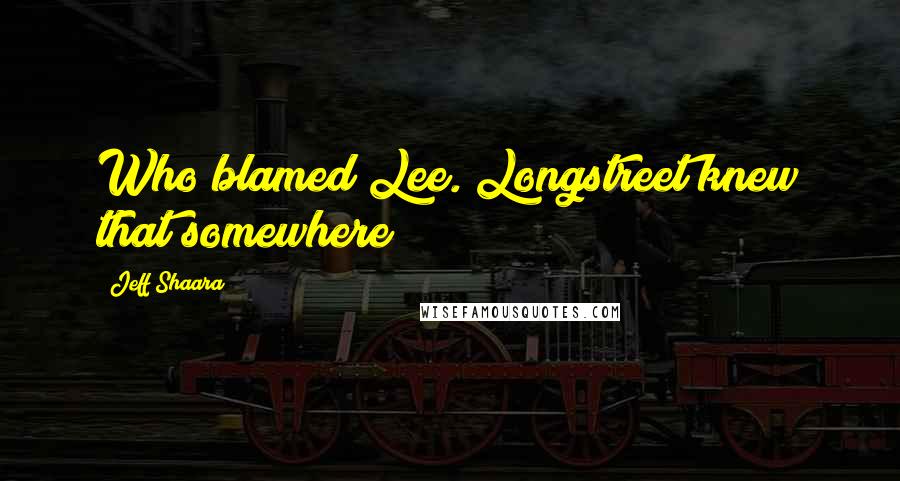 Jeff Shaara Quotes: Who blamed Lee. Longstreet knew that somewhere