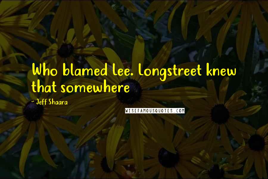 Jeff Shaara Quotes: Who blamed Lee. Longstreet knew that somewhere