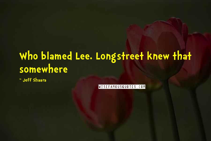 Jeff Shaara Quotes: Who blamed Lee. Longstreet knew that somewhere