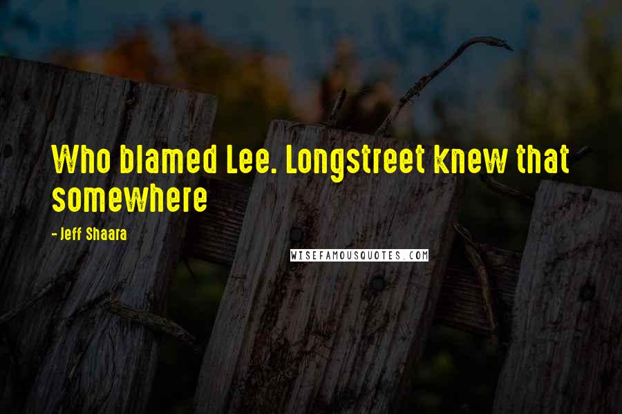 Jeff Shaara Quotes: Who blamed Lee. Longstreet knew that somewhere