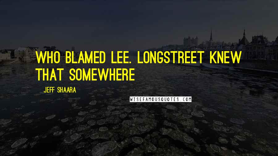 Jeff Shaara Quotes: Who blamed Lee. Longstreet knew that somewhere