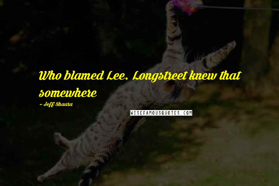 Jeff Shaara Quotes: Who blamed Lee. Longstreet knew that somewhere