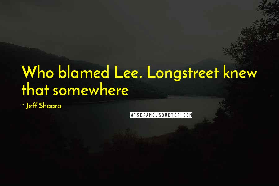 Jeff Shaara Quotes: Who blamed Lee. Longstreet knew that somewhere