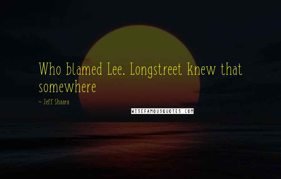 Jeff Shaara Quotes: Who blamed Lee. Longstreet knew that somewhere