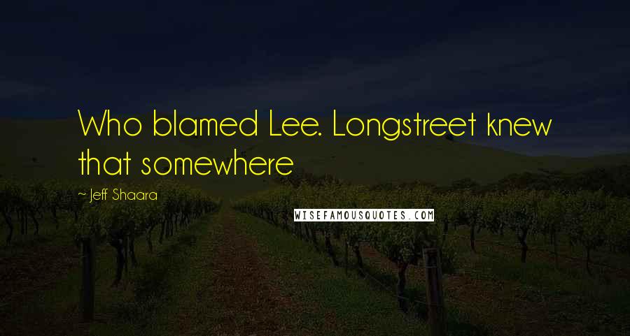 Jeff Shaara Quotes: Who blamed Lee. Longstreet knew that somewhere