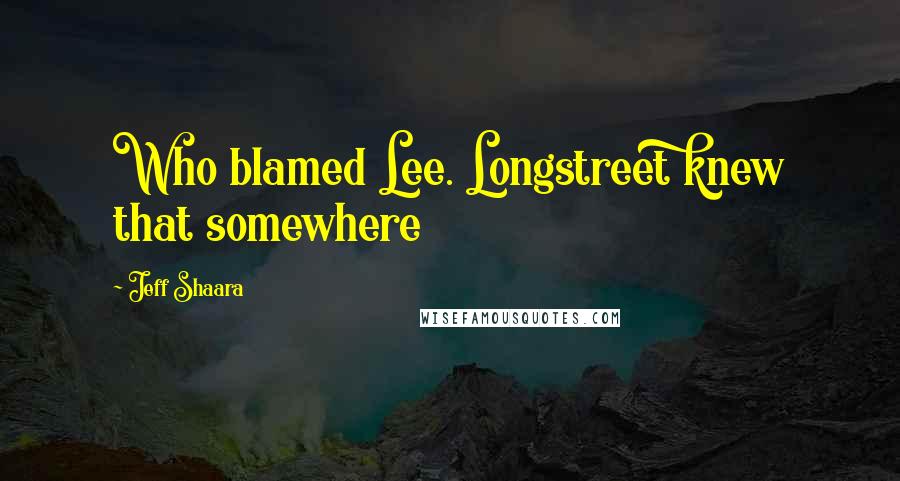 Jeff Shaara Quotes: Who blamed Lee. Longstreet knew that somewhere